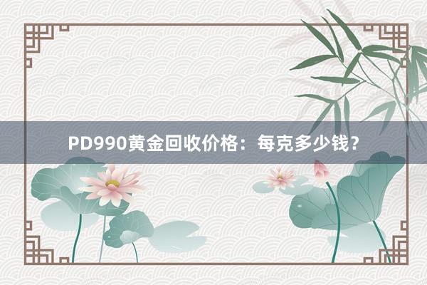 PD990黄金回收价格：每克多少钱？