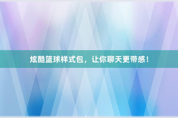 炫酷篮球样式包，让你聊天更带感！